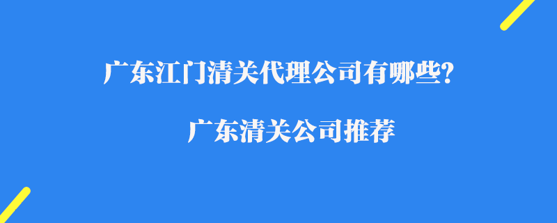 廣東江門清關代理公司有哪些？廣東清關公司推薦