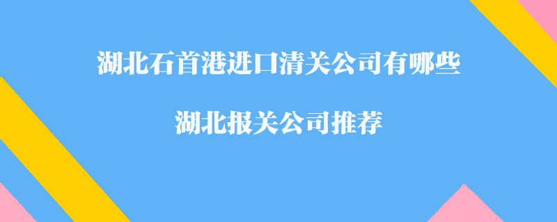 湖北石首港進(jìn)口清關(guān)公司有哪些？湖北報(bào)關(guān)公司推薦