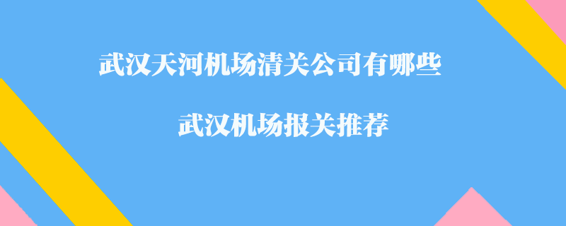 武漢天河機(jī)場(chǎng)清關(guān)公司有哪些?武漢機(jī)場(chǎng)報(bào)關(guān)推薦