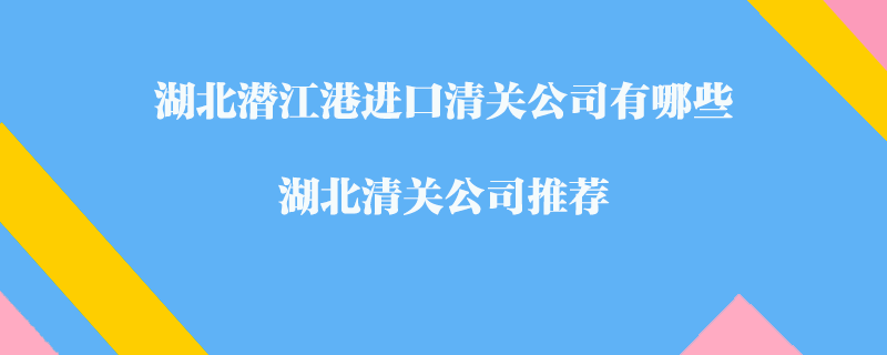 湖北潛江港進(jìn)口清關(guān)公司有哪些？湖北清關(guān)公司推薦