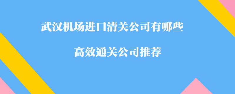 武漢機(jī)場(chǎng)進(jìn)口清關(guān)公司有哪些？高效通關(guān)公司推薦