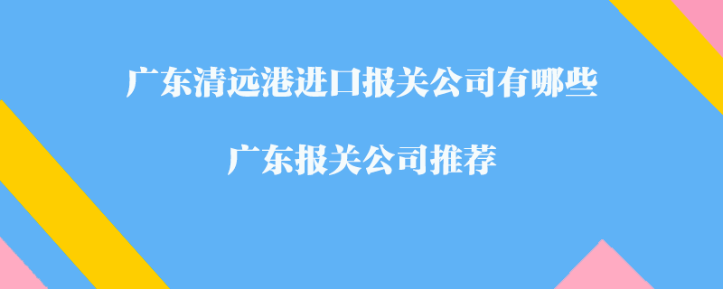 廣東清遠(yuǎn)港進(jìn)口報關(guān)公司有哪些？廣東報關(guān)公司推薦