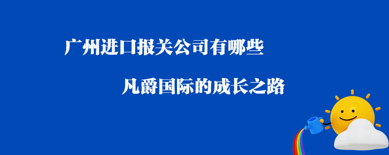 廣州進口報關(guān)公司有哪些？凡爵國際的成長之路