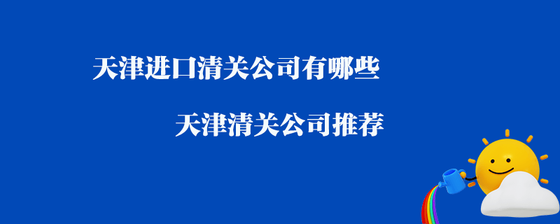 天津進口清關(guān)公司有哪些？天津清關(guān)公司推薦
