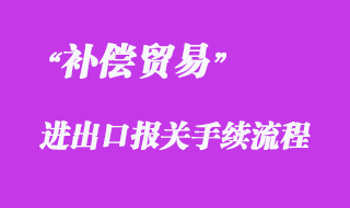 對外加工裝配和中小型補償貿易貨物進出境報關流程