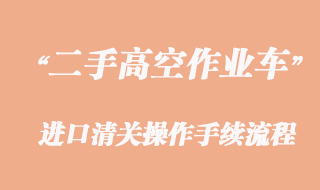 二手高空作業(yè)車進口報關(guān)，舊設(shè)備清關(guān)流程