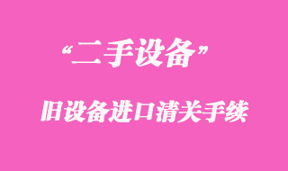 二手機械舊設備進口清關手續