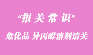 進口危化品異丙醇溶劑清關的資料是怎樣的