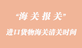 進(jìn)口貨物海關(guān)清關(guān)一般要多久？