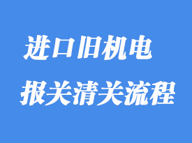 上海進口舊機電設備怎么清關?