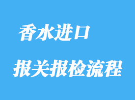 上海香水進口報關報檢流程