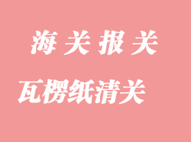 瓦楞紙進口清關需要注意的問題