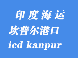 印度海運(yùn)港口:坎普爾(icd kanpur)港口